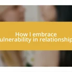 How I embrace vulnerability in relationships